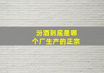 汾酒到底是哪个厂生产的正宗