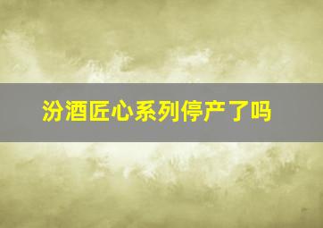 汾酒匠心系列停产了吗