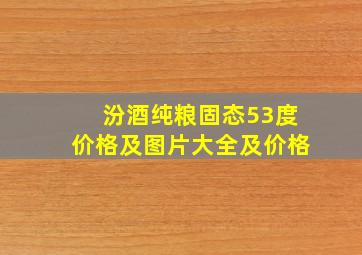 汾酒纯粮固态53度价格及图片大全及价格