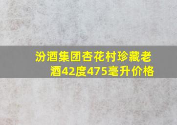 汾酒集团杏花村珍藏老酒42度475毫升价格