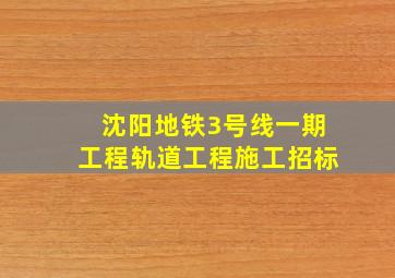 沈阳地铁3号线一期工程轨道工程施工招标