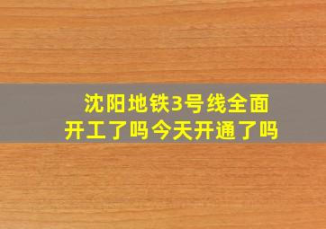 沈阳地铁3号线全面开工了吗今天开通了吗