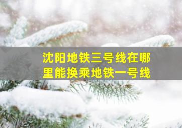 沈阳地铁三号线在哪里能换乘地铁一号线