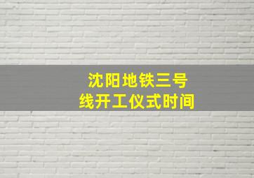 沈阳地铁三号线开工仪式时间