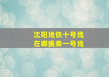 沈阳地铁十号线在哪换乘一号线