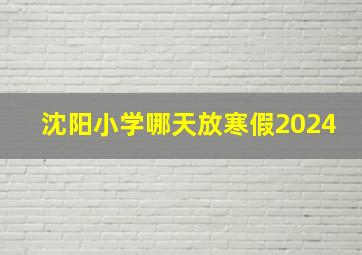 沈阳小学哪天放寒假2024