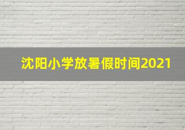 沈阳小学放暑假时间2021