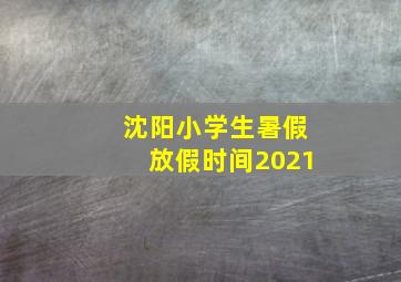 沈阳小学生暑假放假时间2021