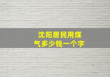 沈阳居民用煤气多少钱一个字