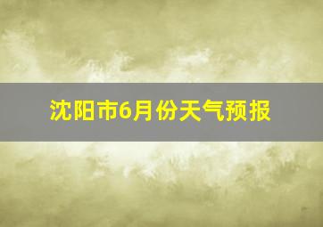 沈阳市6月份天气预报