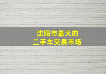 沈阳市最大的二手车交易市场