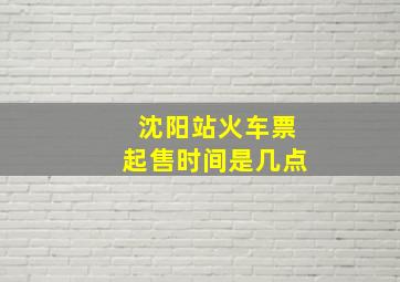 沈阳站火车票起售时间是几点