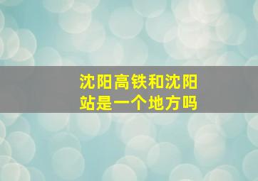 沈阳高铁和沈阳站是一个地方吗