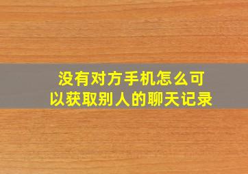 没有对方手机怎么可以获取别人的聊天记录