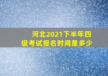 河北2021下半年四级考试报名时间是多少