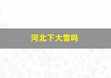 河北下大雪吗