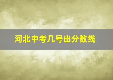 河北中考几号出分数线