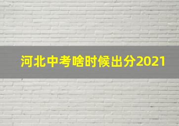 河北中考啥时候出分2021