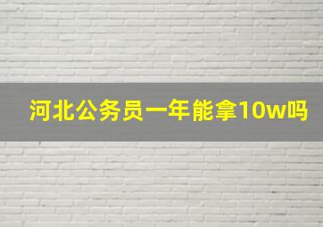 河北公务员一年能拿10w吗