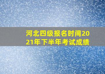 河北四级报名时间2021年下半年考试成绩