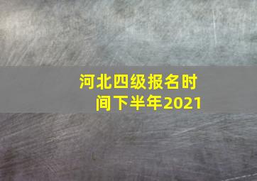 河北四级报名时间下半年2021