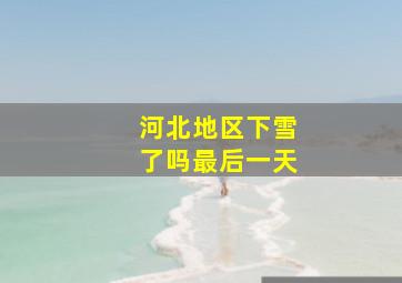 河北地区下雪了吗最后一天