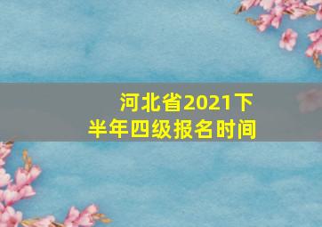 河北省2021下半年四级报名时间