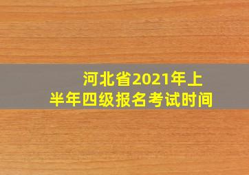 河北省2021年上半年四级报名考试时间