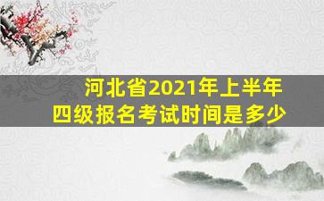 河北省2021年上半年四级报名考试时间是多少