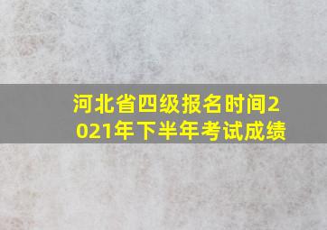 河北省四级报名时间2021年下半年考试成绩