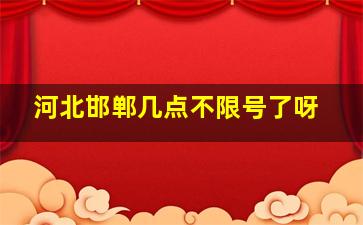 河北邯郸几点不限号了呀