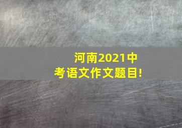 河南2021中考语文作文题目!