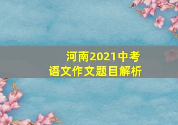 河南2021中考语文作文题目解析