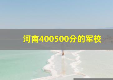 河南400500分的军校