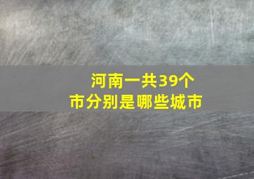 河南一共39个市分别是哪些城市