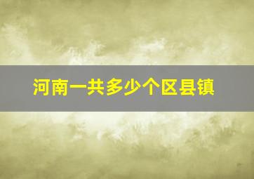 河南一共多少个区县镇