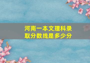 河南一本文理科录取分数线是多少分