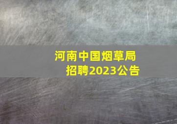 河南中国烟草局招聘2023公告