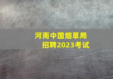 河南中国烟草局招聘2023考试