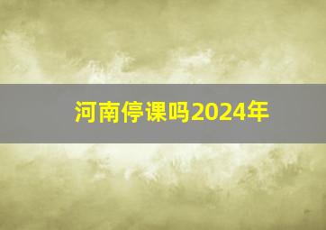 河南停课吗2024年