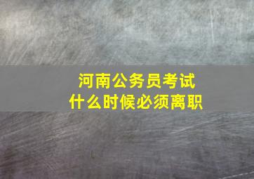 河南公务员考试什么时候必须离职