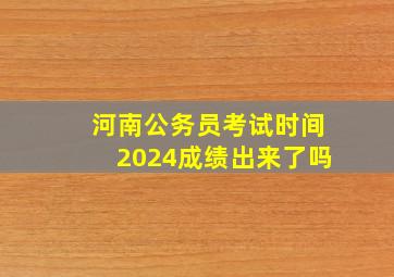 河南公务员考试时间2024成绩出来了吗