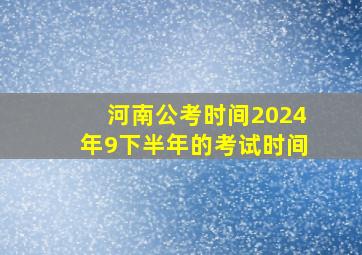 河南公考时间2024年9下半年的考试时间