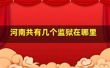 河南共有几个监狱在哪里