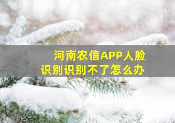 河南农信APP人脸识别识别不了怎么办