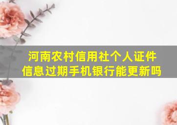 河南农村信用社个人证件信息过期手机银行能更新吗