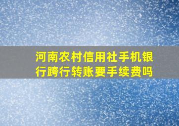 河南农村信用社手机银行跨行转账要手续费吗