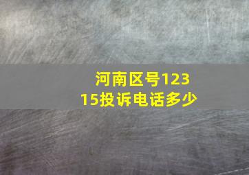 河南区号12315投诉电话多少