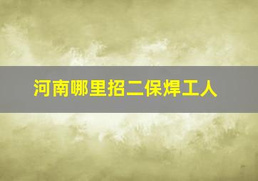 河南哪里招二保焊工人