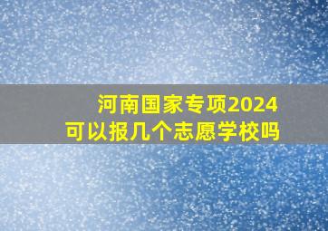 河南国家专项2024可以报几个志愿学校吗